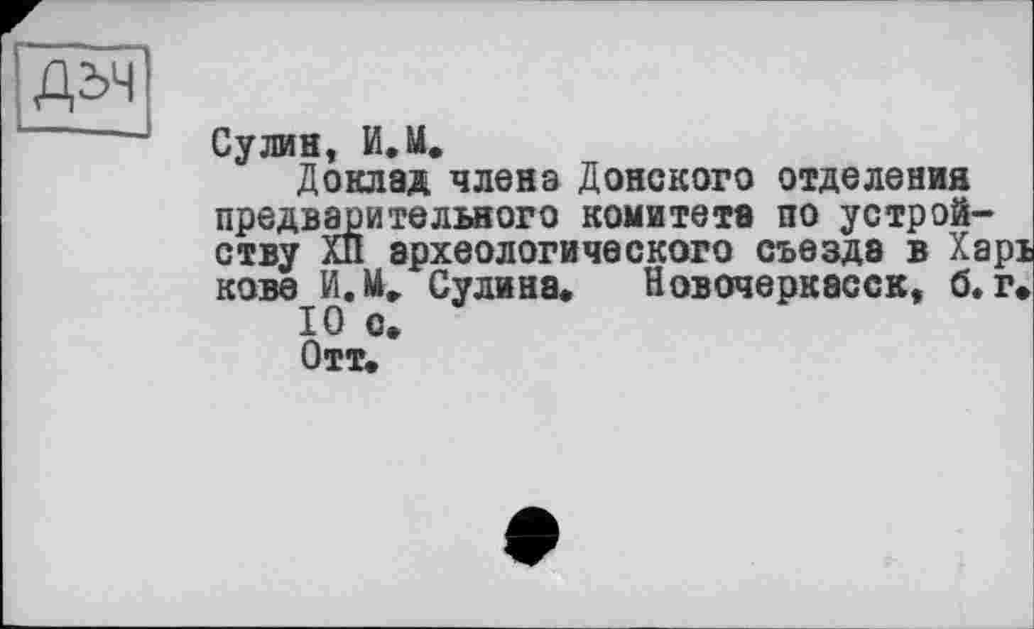 ﻿ДдЧ
Сулин, И.М.
Доклад члена Донского отделения предварительного комитета по устройству Хи археологического съезда в Xapi кове И.М. Сулина» Новочеркасск, б. г»
10 с»
Отт.